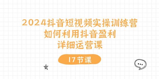 2024抖音短视频实操训练营：如何利用抖音盈利，详细运营课（17节视频课）|无忧资源社