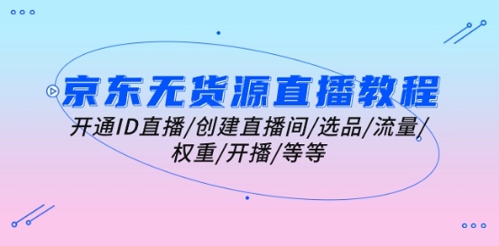 京东无货源直播教程：开通ID直播/创建直播间/选品/流量/权重/开播/等等|无忧资源社