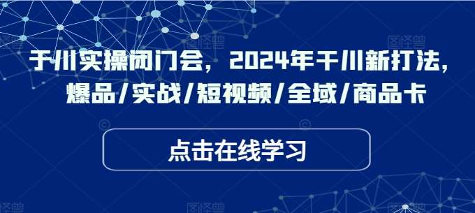 于川实操闭门会，2024年干川新打法，爆品/实战/短视频/全域/商品卡|无忧资源社