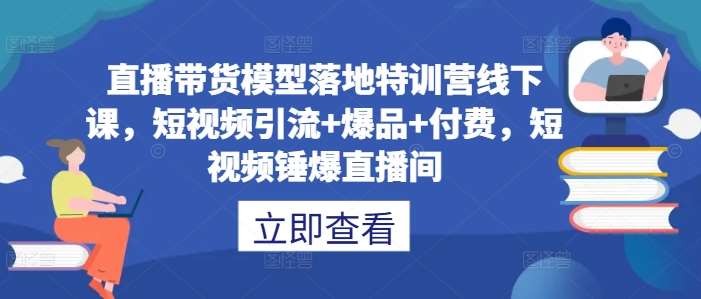 直播带货模型落地特训营线下课，​短视频引流+爆品+付费，短视频锤爆直播间|无忧资源社