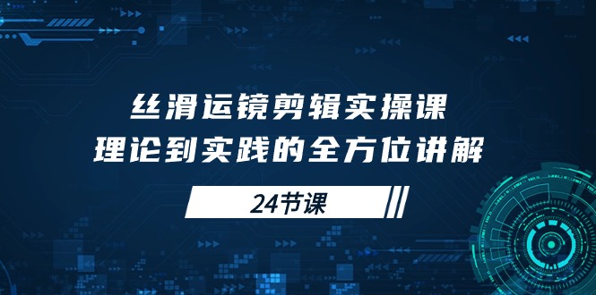 丝滑运镜剪辑实操课，理论到实践的全方位讲解（24节课）_无忧资源社|无忧资源社