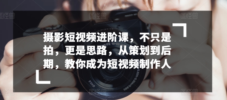 摄影短视频进阶课，不只是拍，更是思路，从策划到后期，教你成为短视频制作人_无忧资源社|无忧资源社