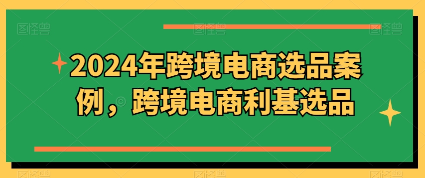 2024年跨境电商选品案例，跨境电商利基选品_无忧资源社|无忧资源社