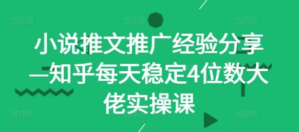 小说推文推广经验分享—知乎每天稳定4位数大佬实操课|无忧资源社