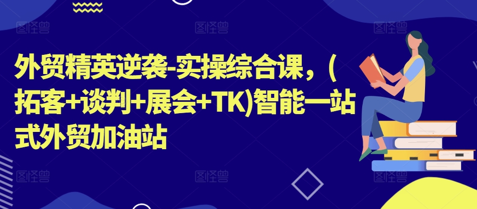 外贸精英逆袭-实操综合课，智能一站式外贸加油站|无忧资源社