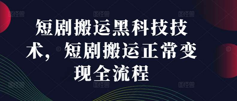 短剧搬运黑科技技术，短剧搬运正常变现全流程|无忧资源社