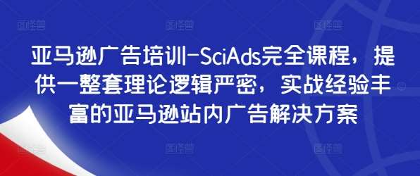 亚马逊广告培训-SciAds完全课程，提供一整套理论逻辑严密，实战经验丰富的亚马逊站内广告解决方案|无忧资源社
