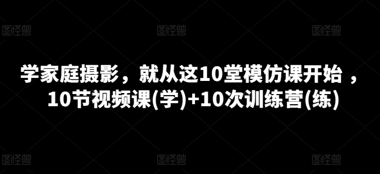 学家庭摄影，就从这10堂模仿课开始 ，10节视频课+10次训练营(练)_无忧资源社|无忧资源社