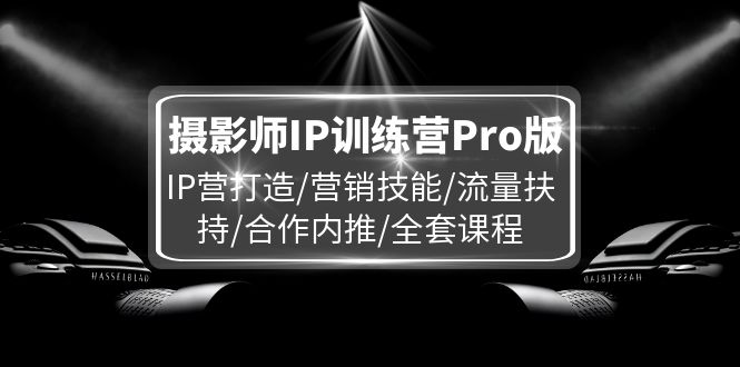 （11899期）摄影师IP训练营Pro版，IP营打造/营销技能/流量扶持/合作内推/全套课程|无忧资源社
