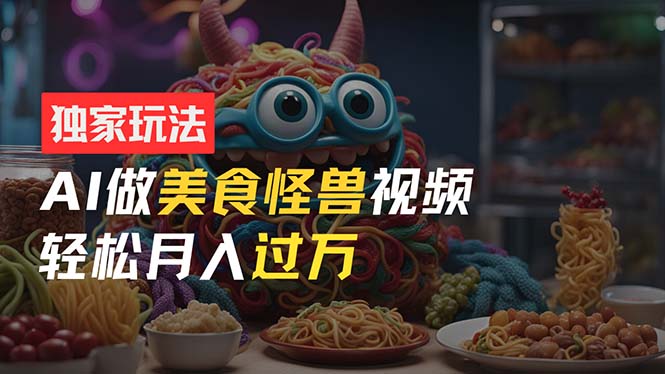 零门槛操作，AI美食怪兽短视频玩法，月入过万新手也能做！|无忧资源社