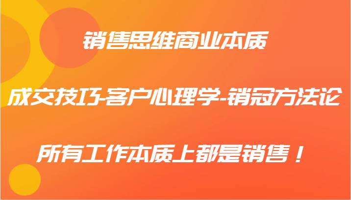 销售思维商业本质-成交技巧-客户心理学-销冠方法论，所有工作本质上都是销售！|无忧资源社