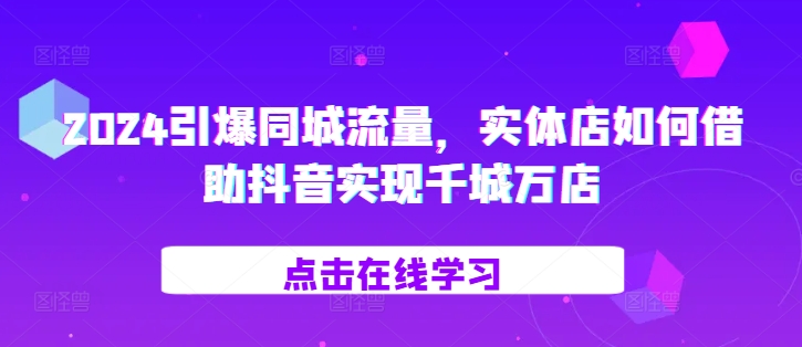 2024引爆同城流量，​实体店如何借助抖音实现千城万店|无忧资源社