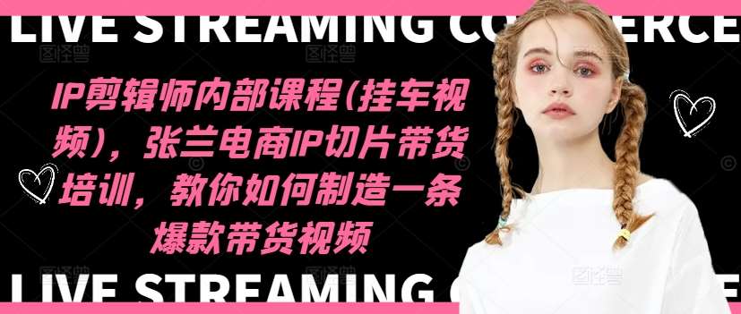 IP剪辑师内部课程(挂车视频)，张兰电商IP切片带货培训，教你如何制造一条爆款带货视频|无忧资源社