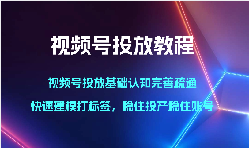 视频号投放教程-视频号投放基础认知完善疏通，快速建模打标签，稳住投产稳住账号_无忧资源社|无忧资源社