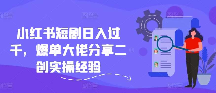 小红书短剧日入过千，爆单大佬分享二创实操经验|无忧资源社