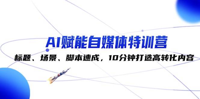 AI赋能自媒体特训营：标题、场景、脚本速成，10分钟打造高转化内容|无忧资源社