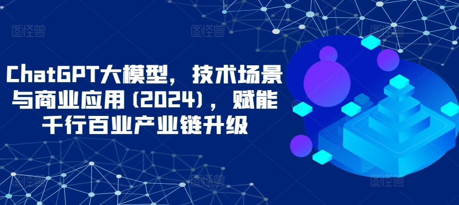 ChatGPT大模型，技术场景与商业应用，赋能千行百业产业链升级_无忧资源社|无忧资源社