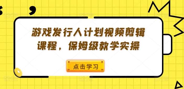 游戏发行人计划视频剪辑课程，保姆级教学实操|无忧资源社