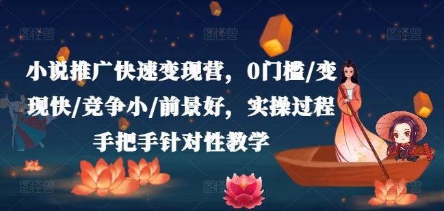 小说推广快速变现营，0门槛/变现快/竞争小/前景好，实操过程手把手针对性教学|无忧资源社