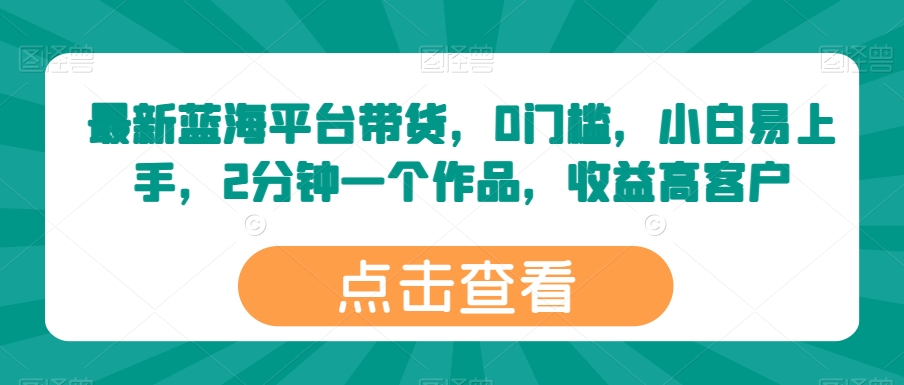 最新蓝海平台带货，0门槛，小白易上手，2分钟一个作品，收益高_无忧资源社|无忧资源社
