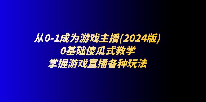 从0-1成为游戏主播：0基础傻瓜式教学，掌握游戏直播各种玩法|无忧资源社