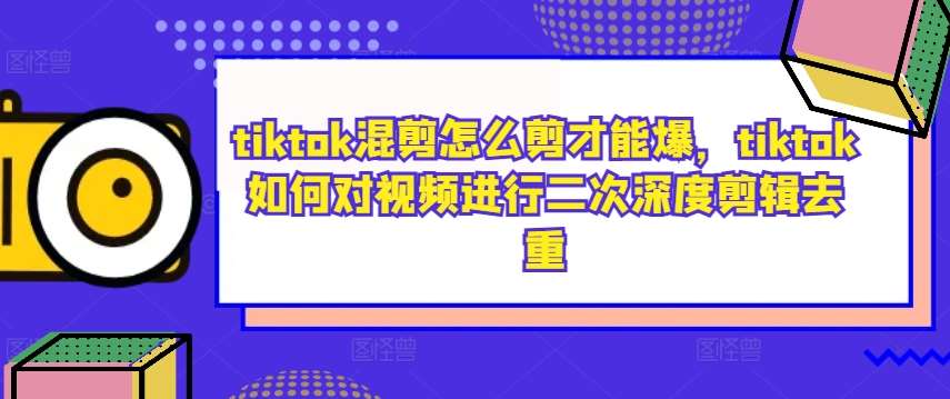 tiktok混剪怎么剪才能爆,tiktok如何对视频进行二次深度剪辑去重 tiktok混剪怎么剪才能爆,tiktok如何对视频进行二次深度剪辑去重