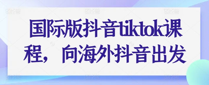 国际版抖音tiktok课程，向海外抖音出发|无忧资源社