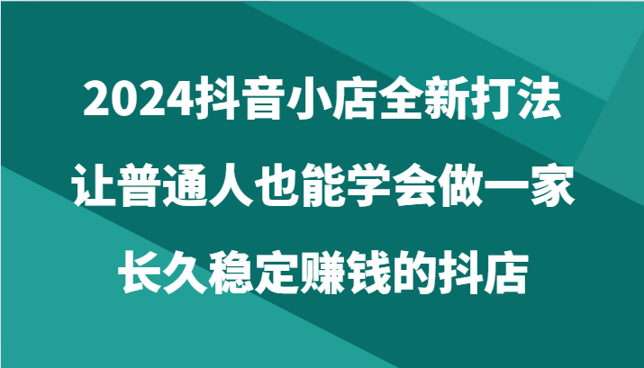 2024抖音小店全新打法，让普通人也能学会做一家长久稳定赚钱的抖店_无忧资源社|无忧资源社