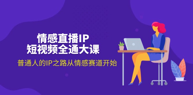 （11590期）情感直播IP短视频全通大课，普通人的IP之路从情感赛道开始（18节）|无忧资源社