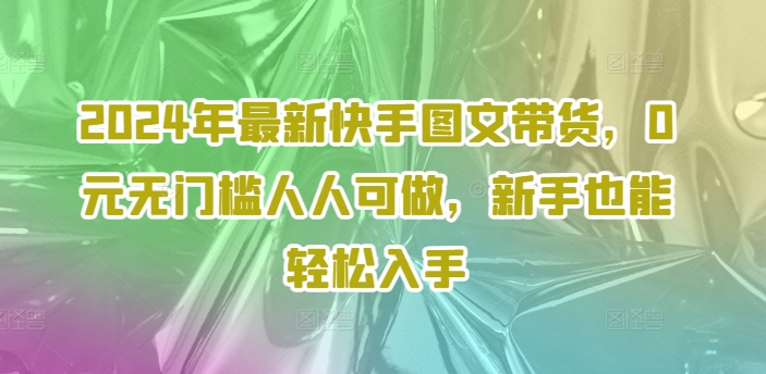 2024年最新快手图文带货，0元无门槛人人可做，新手也能轻松入手|无忧资源社
