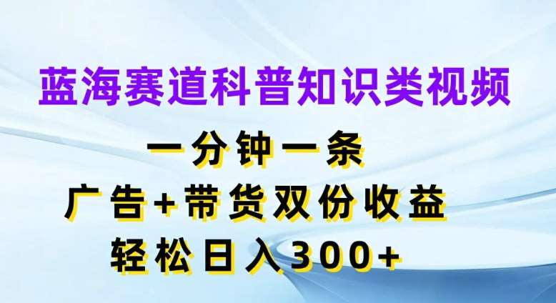 蓝海赛道科普知识类视频，一分钟一条，广告+带货双份收益，轻松日入300+【揭秘】|无忧资源社