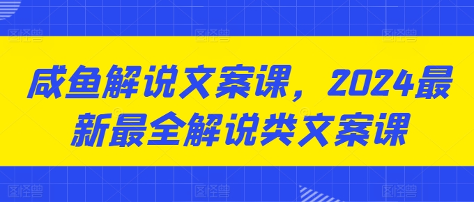 咸鱼解说文案课，2024最新最全解说类文案课|无忧资源社