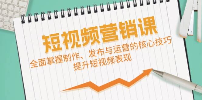 （12611期）短视频&营销课：全面掌握制作、发布与运营的核心技巧，提升短视频表现|无忧资源社
