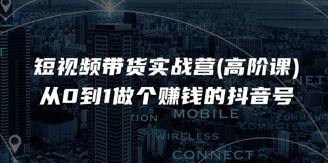 短视频带货实战营(高阶课)，从0到1做个赚钱的抖音号（17节课）|无忧资源社