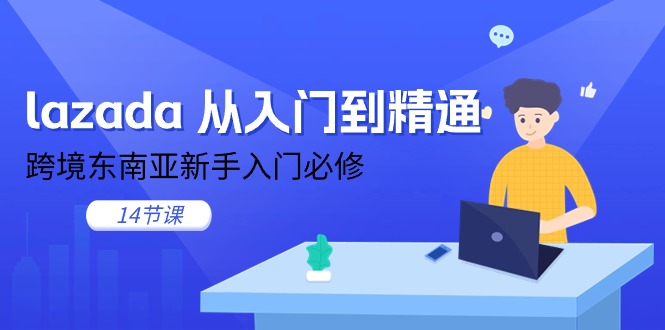 lazada 从入门到精通，跨境东南亚新手入门必修（14节课）|无忧资源社