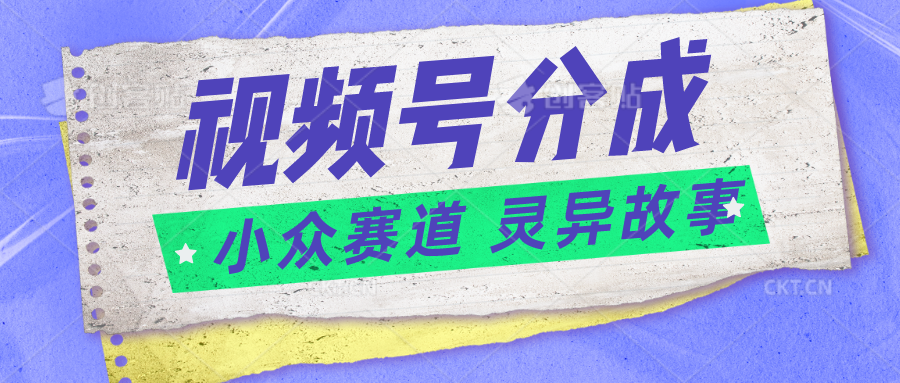 视频号分成掘金小众赛道 灵异故事，普通人都能做得好的副业|无忧资源社