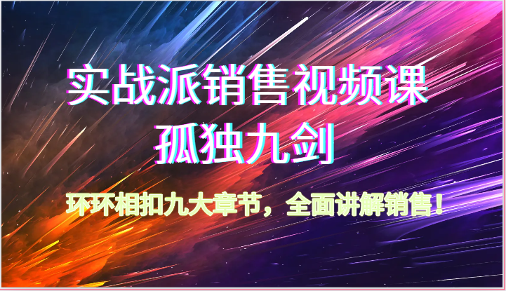实战派销售视频课-孤独九剑，环环相扣九大章节，全面讲解销售_无忧资源社|无忧资源社