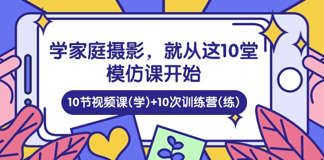 学家庭 摄影，就从这10堂模仿课开始 ，10节视频课(学)+10次训练营(练)_无忧资源社|无忧资源社