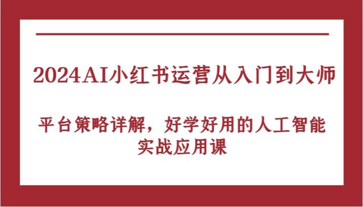 2024AI小红书运营从入门到大师，平台策略详解，好学好用的人工智能实战应用课|无忧资源社