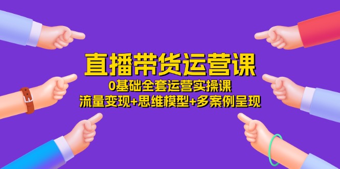 直播带货运营课，0基础全套运营实操 流量变现+思维模型+多案例呈现|无忧资源社
