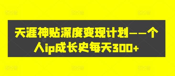 天涯神贴深度变现计划——个人ip成长史每天300+【揭秘】|无忧资源社