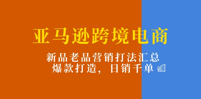 亚马逊跨境电商：新品老品营销打法汇总，爆款打造，日销千单|无忧资源社