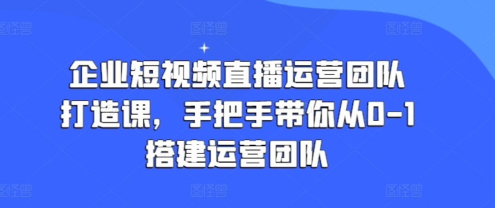 企业短视频直播运营团队打造课，手把手带你从0-1搭建运营团队|无忧资源社