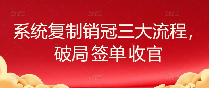 系统复制销冠三大流程，破局 签单 收官_无忧资源社|无忧资源社