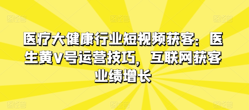 医疗大健康行业短视频获客：医生黄V号运营技巧，互联网获客业绩增长_无忧资源社|无忧资源社