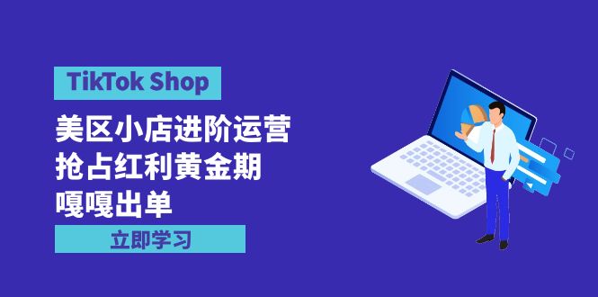 TikTok Shop-美区小店进阶运营，抢占红利黄金期 嘎嘎出单（7节课）_无忧资源社|无忧资源社