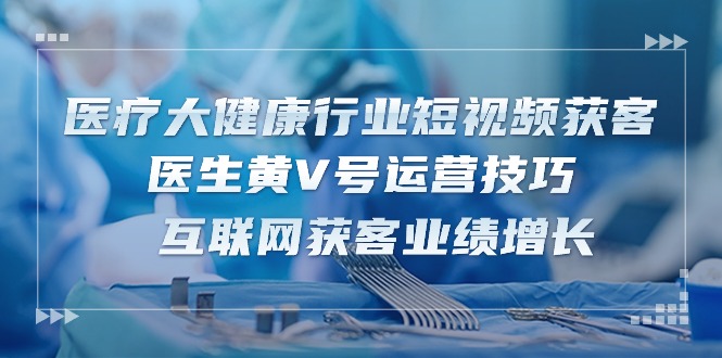 医疗 大健康行业短视频获客：医生黄V号运营技巧互联网获客业绩增长-15节_无忧资源社|无忧资源社