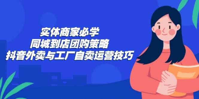 （12738期）实体商家必学：同城到店团购策略：抖音外卖与工厂自卖运营技巧|无忧资源社