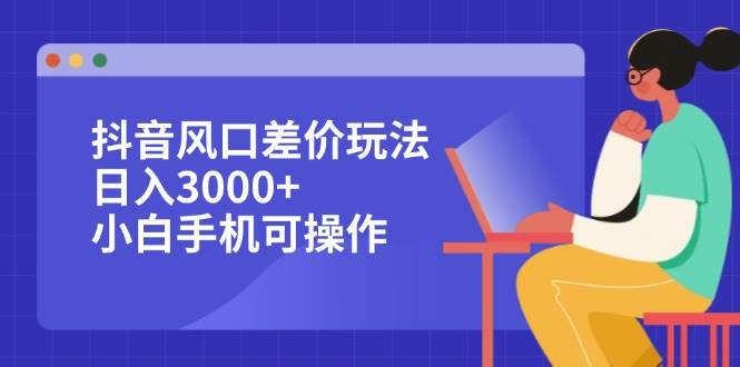 （12567期）抖音风口差价玩法，日入3000+，小白手机可操作|无忧资源社