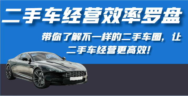 二手车经营效率罗盘-带你了解不一样的二手车圈，让二手车经营更高效！_无忧资源社|无忧资源社